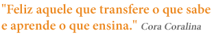 'Feliz aquele que transfere o que sabe e aprende o que ensina.'. Cora Coralina